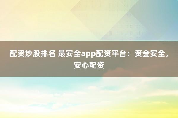 配资炒股排名 最安全app配资平台：资金安全，安心配资