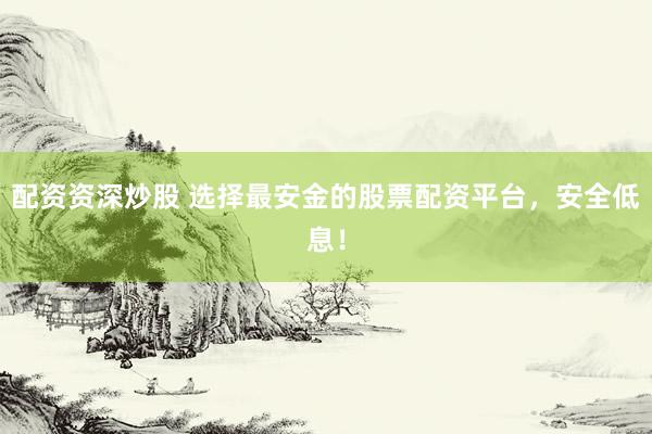 配资资深炒股 选择最安金的股票配资平台，安全低息！