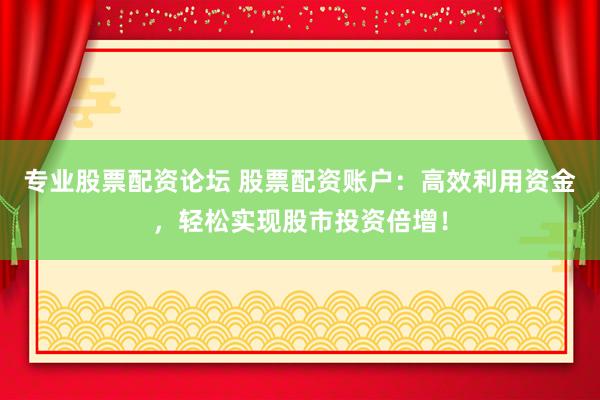 专业股票配资论坛 股票配资账户：高效利用资金，轻松实现股市投资倍增！