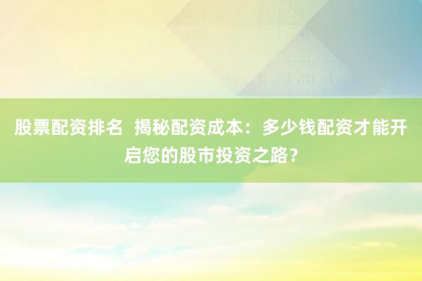 股票配资排名  揭秘配资成本：多少钱配资才能开启您的股市投资之路？