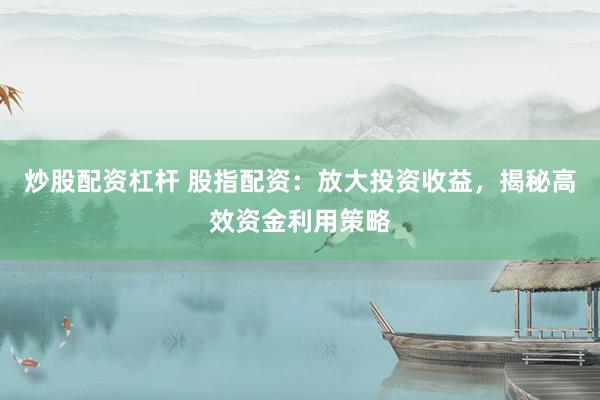 炒股配资杠杆 股指配资：放大投资收益，揭秘高效资金利用策略