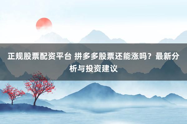 正规股票配资平台 拼多多股票还能涨吗？最新分析与投资建议