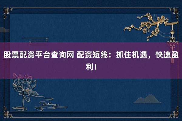 股票配资平台查询网 配资短线：抓住机遇，快速盈利！