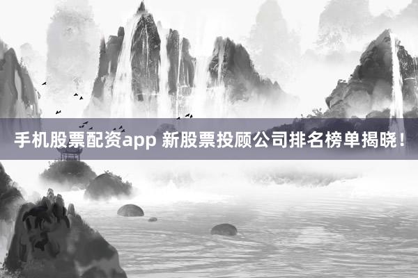 手机股票配资app 新股票投顾公司排名榜单揭晓！
