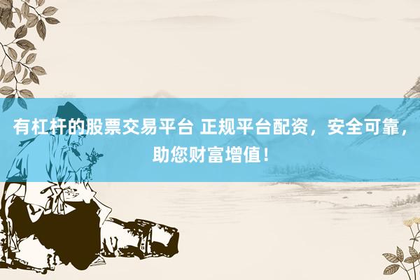 有杠杆的股票交易平台 正规平台配资，安全可靠，助您财富增值！