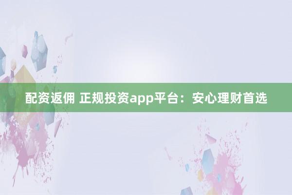 配资返佣 正规投资app平台：安心理财首选
