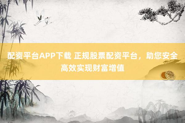 配资平台APP下载 正规股票配资平台，助您安全高效实现财富增值