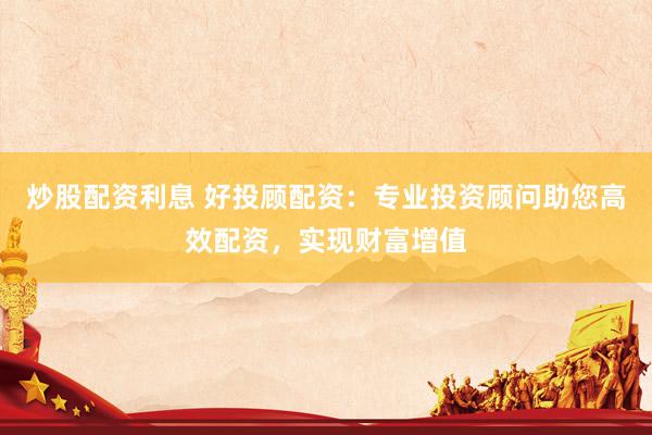 炒股配资利息 好投顾配资：专业投资顾问助您高效配资，实现财富增值