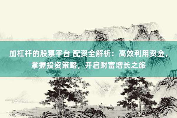 加杠杆的股票平台 配资全解析：高效利用资金，掌握投资策略，开启财富增长之旅