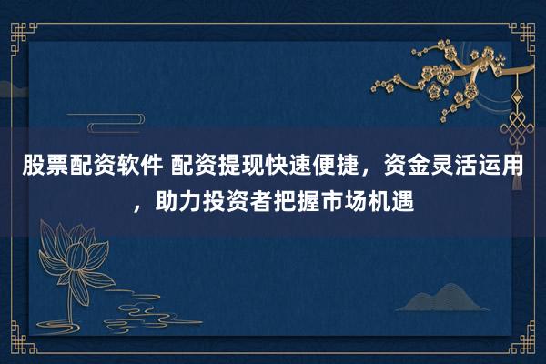 股票配资软件 配资提现快速便捷，资金灵活运用，助力投资者把握市场机遇