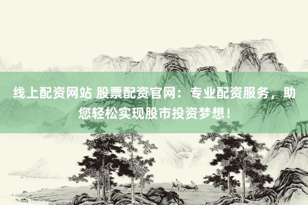 线上配资网站 股票配资官网：专业配资服务，助您轻松实现股市投资梦想！