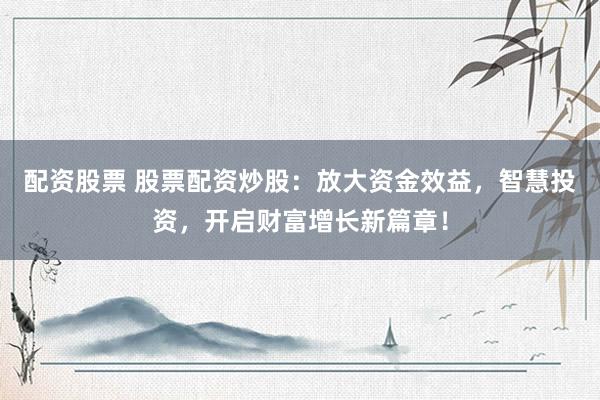 配资股票 股票配资炒股：放大资金效益，智慧投资，开启财富增长新篇章！