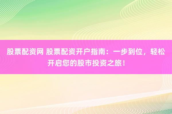 股票配资网 股票配资开户指南：一步到位，轻松开启您的股市投资之旅！