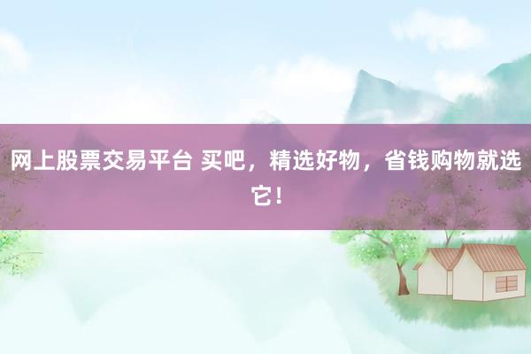 网上股票交易平台 买吧，精选好物，省钱购物就选它！