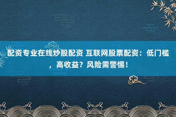 配资专业在线炒股配资 互联网股票配资：低门槛，高收益？风险需警惕！