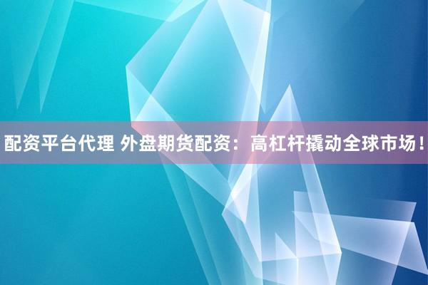 配资平台代理 外盘期货配资：高杠杆撬动全球市场！