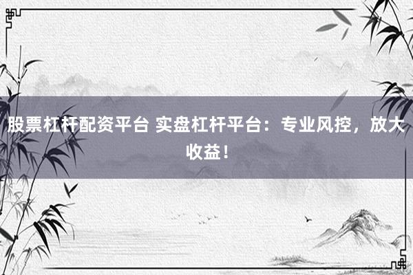 股票杠杆配资平台 实盘杠杆平台：专业风控，放大收益！