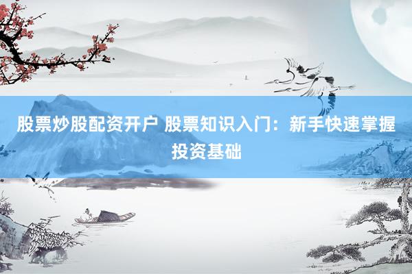 股票炒股配资开户 股票知识入门：新手快速掌握投资基础