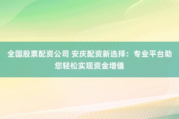 全国股票配资公司 安庆配资新选择：专业平台助您轻松实现资金增值