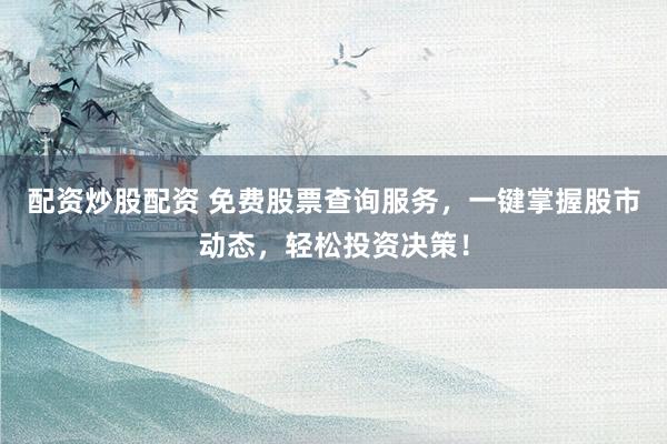 配资炒股配资 免费股票查询服务，一键掌握股市动态，轻松投资决策！