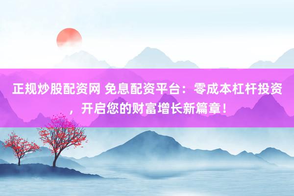 正规炒股配资网 免息配资平台：零成本杠杆投资，开启您的财富增长新篇章！