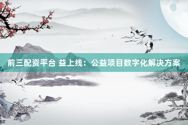 前三配资平台 益上线：公益项目数字化解决方案