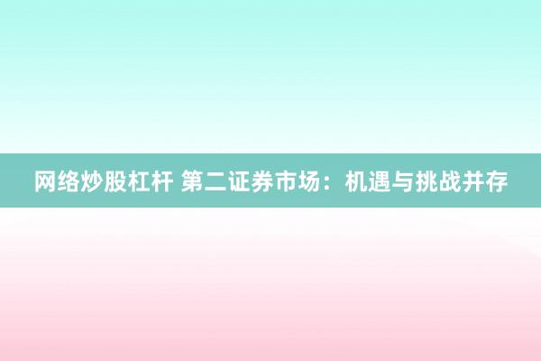 网络炒股杠杆 第二证券市场：机遇与挑战并存