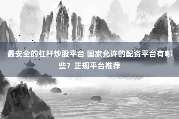 最安全的杠杆炒股平台 国家允许的配资平台有哪些？正规平台推荐