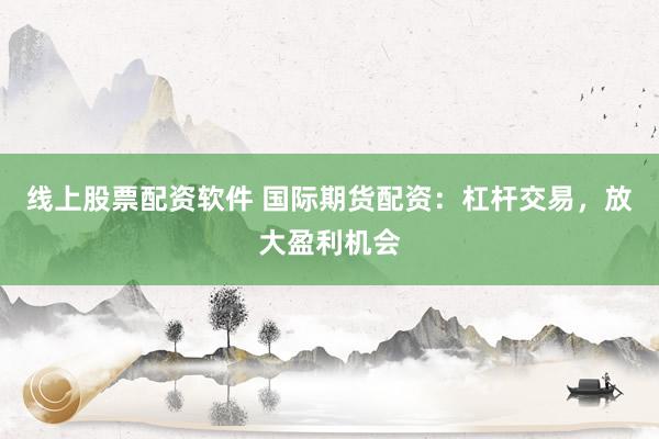 线上股票配资软件 国际期货配资:杠杆交易,放大盈利机会