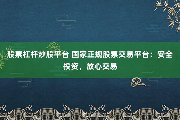 股票杠杆炒股平台 国家正规股票交易平台：安全投资，放心交易