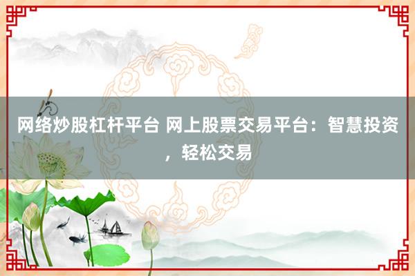 网络炒股杠杆平台 网上股票交易平台：智慧投资，轻松交易