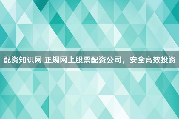 配资知识网 正规网上股票配资公司，安全高效投资