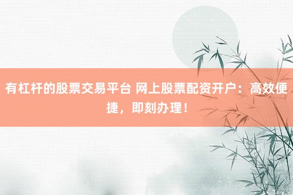 有杠杆的股票交易平台 网上股票配资开户：高效便捷，即刻办理！