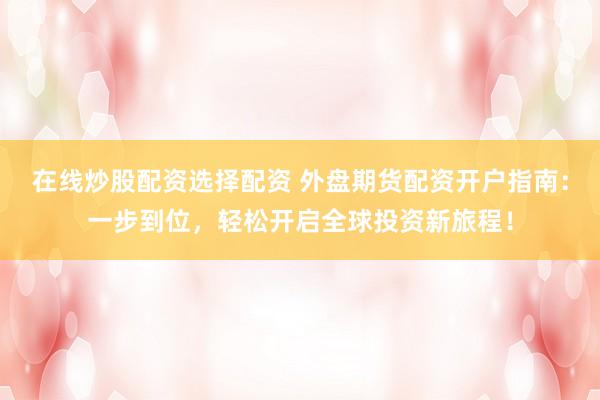 在线炒股配资选择配资 外盘期货配资开户指南：一步到位，轻松开启全球投资新旅程！