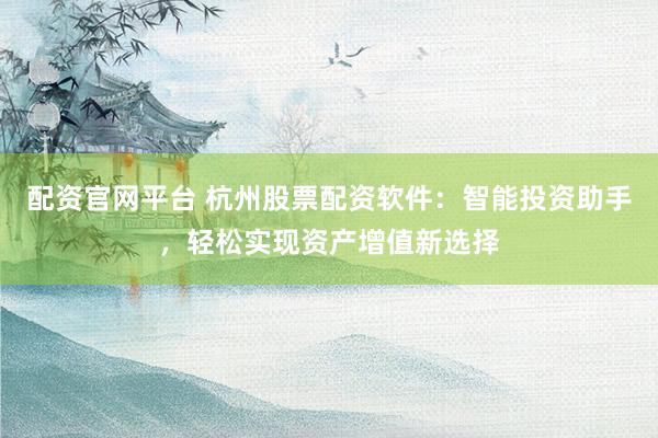 配资官网平台 杭州股票配资软件：智能投资助手，轻松实现资产增值新选择