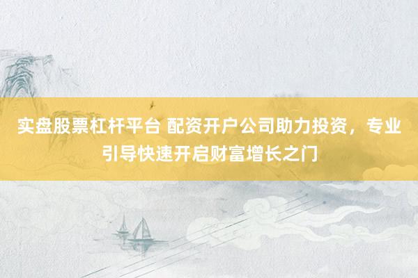 实盘股票杠杆平台 配资开户公司助力投资，专业引导快速开启财富增长之门