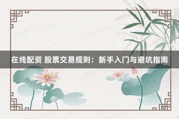 在线配资 股票交易规则：新手入门与避坑指南