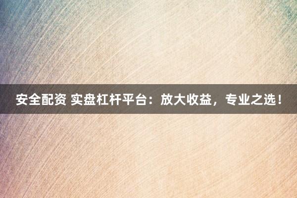 安全配资 实盘杠杆平台：放大收益，专业之选！