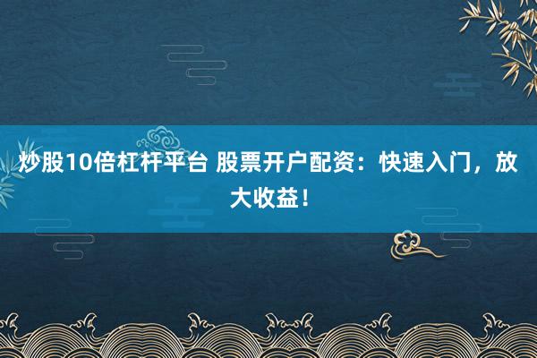 炒股10倍杠杆平台 股票开户配资：快速入门，放大收益！