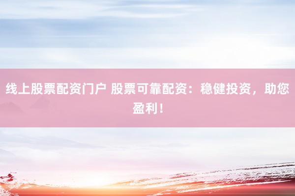 线上股票配资门户 股票可靠配资：稳健投资，助您盈利！