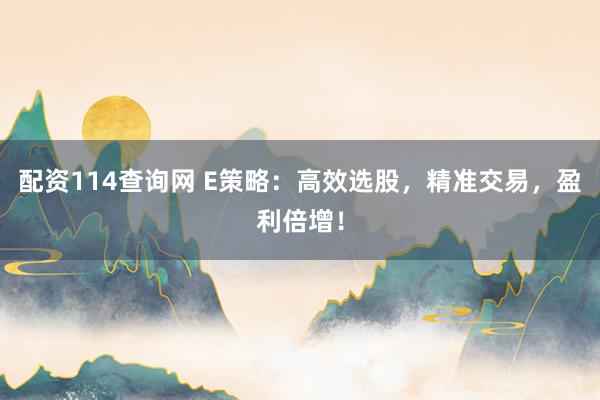配资114查询网 E策略：高效选股，精准交易，盈利倍增！