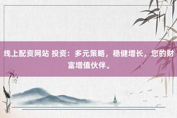 线上配资网站 投资：多元策略，稳健增长，您的财富增值伙伴。