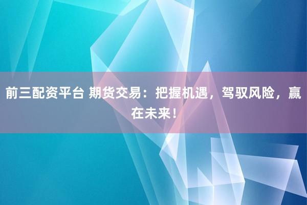 前三配资平台 期货交易：把握机遇，驾驭风险，赢在未来！