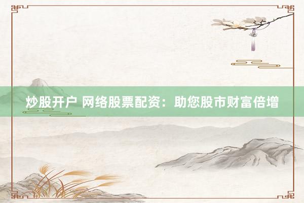 炒股开户 网络股票配资：助您股市财富倍增