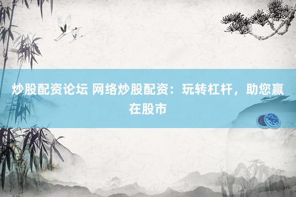 炒股配资论坛 网络炒股配资：玩转杠杆，助您赢在股市