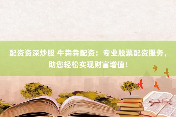 配资资深炒股 牛犇犇配资：专业股票配资服务，助您轻松实现财富增值！