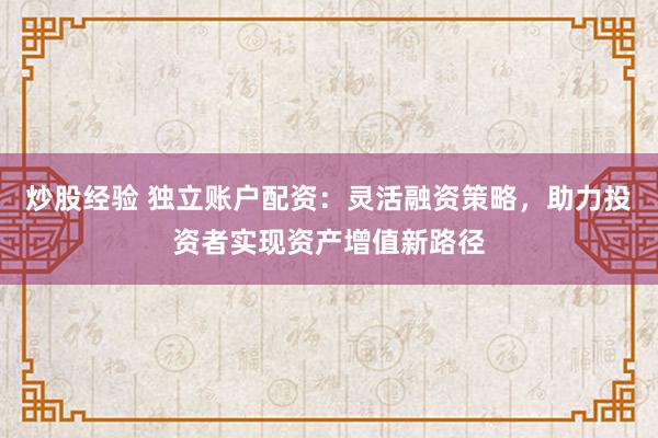 炒股经验 独立账户配资：灵活融资策略，助力投资者实现资产增值新路径