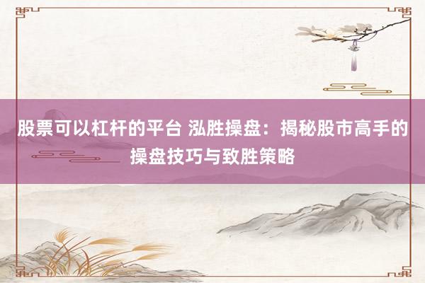 股票可以杠杆的平台 泓胜操盘：揭秘股市高手的操盘技巧与致胜策略