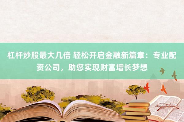 杠杆炒股最大几倍 轻松开启金融新篇章：专业配资公司，助您实现财富增长梦想