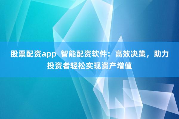 股票配资app  智能配资软件：高效决策，助力投资者轻松实现资产增值